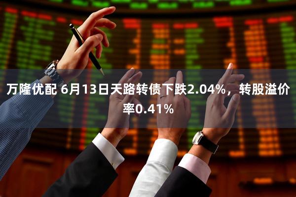 万隆优配 6月13日天路转债下跌2.04%，转股溢价率0.41%