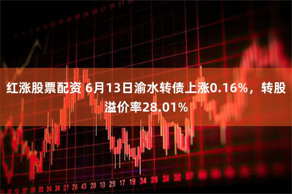 红涨股票配资 6月13日渝水转债上涨0.16%，转股溢价率28.01%