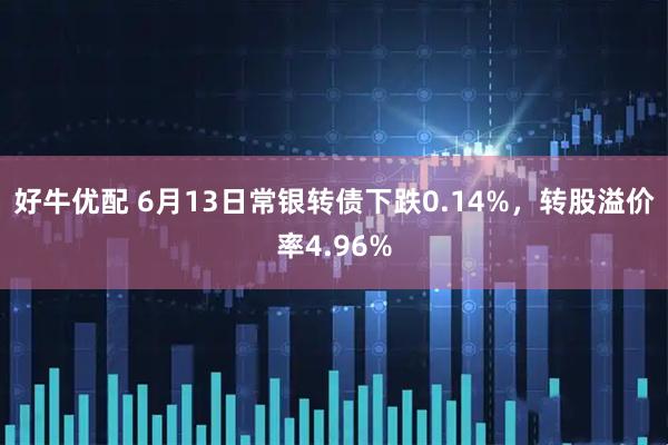 好牛优配 6月13日常银转债下跌0.14%，转股溢价率4.96%
