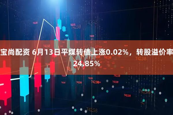 宝尚配资 6月13日平煤转债上涨0.02%，转股溢价率24.85%