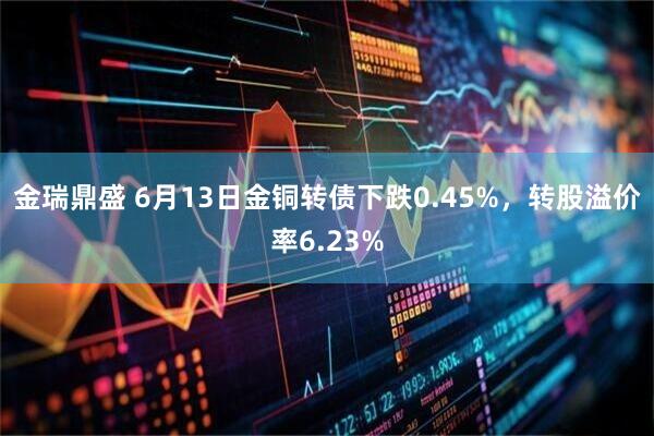 金瑞鼎盛 6月13日金铜转债下跌0.45%，转股溢价率6.23%