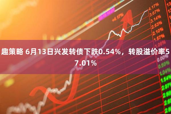 趣策略 6月13日兴发转债下跌0.54%，转股溢价率57.01%