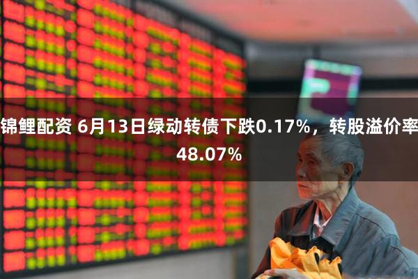 锦鲤配资 6月13日绿动转债下跌0.17%，转股溢价率48.07%