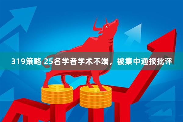 319策略 25名学者学术不端，被集中通报批评