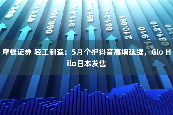 摩根证券 轻工制造：5月个护抖音高增延续，Glo Hilo日本发售