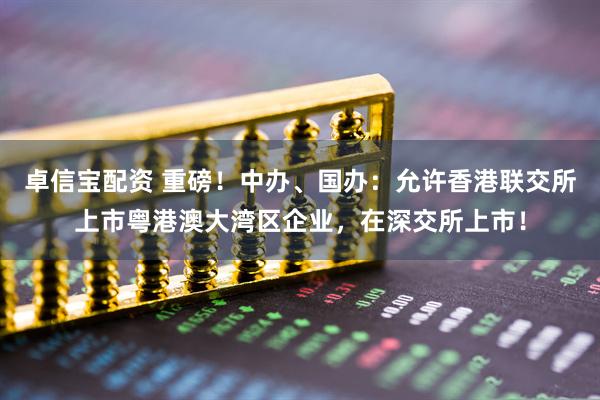 卓信宝配资 重磅！中办、国办：允许香港联交所上市粤港澳大湾区企业，在深交所上市！