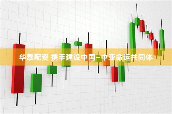 华泰配资 携手建设中国—中亚命运共同体