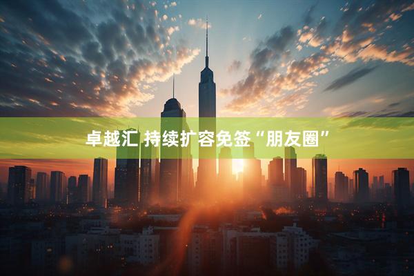卓越汇 持续扩容免签“朋友圈”