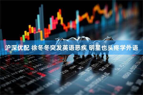 沪深优配 徐冬冬突发英语恶疾 明星也头疼学外语