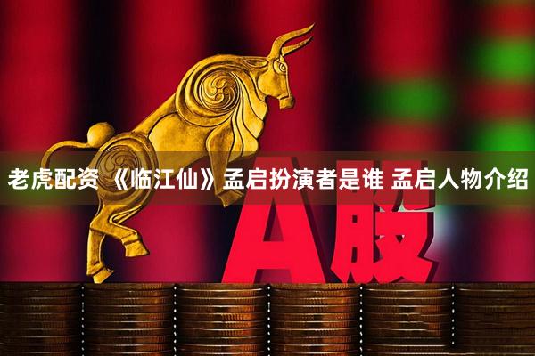 老虎配资 《临江仙》孟启扮演者是谁 孟启人物介绍