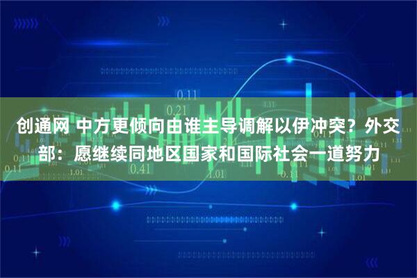 创通网 中方更倾向由谁主导调解以伊冲突？外交部：愿继续同地区国家和国际社会一道努力