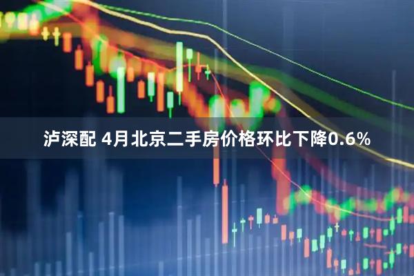 泸深配 4月北京二手房价格环比下降0.6%