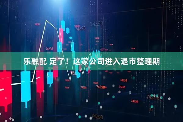 乐融配 定了！这家公司进入退市整理期