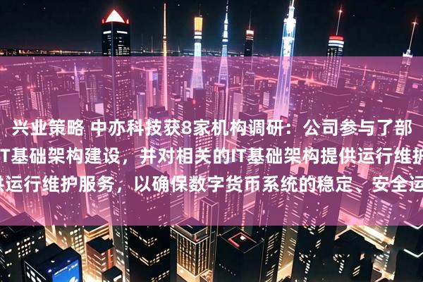 兴业策略 中亦科技获8家机构调研：公司参与了部分客户数字货币系统的IT基础架构建设，并对相关的IT基础架构提供运行维护服务，以确保数字货币系统的稳定、安全运行（附调研问答）