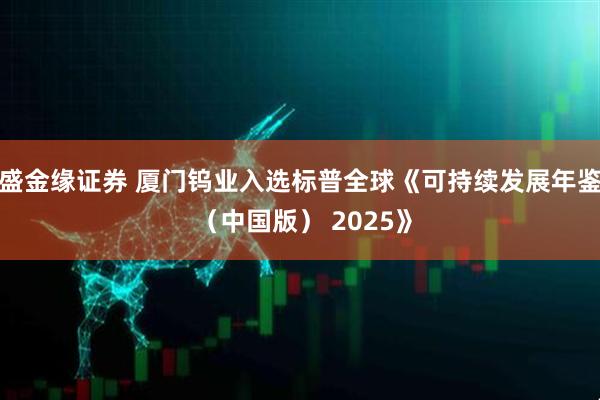盛金缘证券 厦门钨业入选标普全球《可持续发展年鉴 （中国版） 2025》