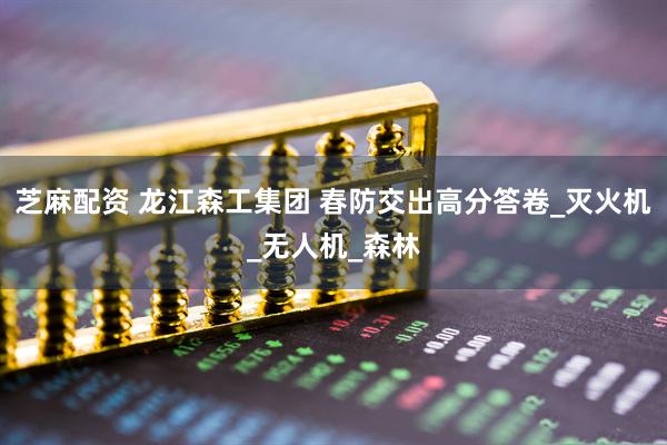 芝麻配资 龙江森工集团 春防交出高分答卷_灭火机_无人机_森林