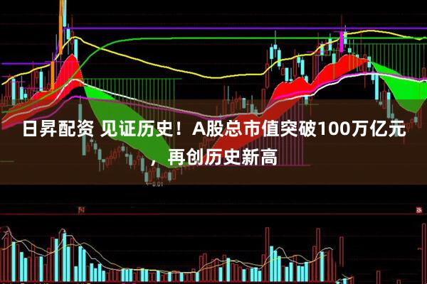 日昇配资 见证历史！A股总市值突破100万亿元，再创历史新高