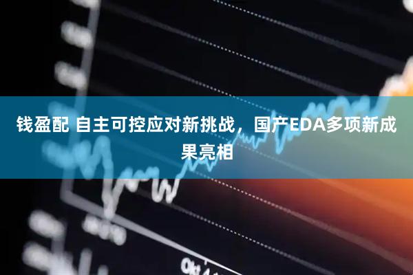 钱盈配 自主可控应对新挑战，国产EDA多项新成果亮相