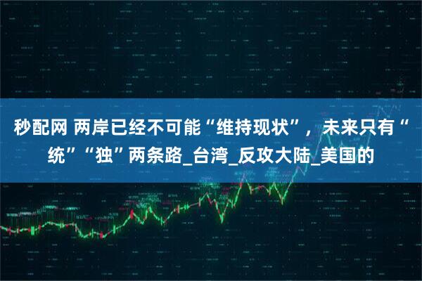 秒配网 两岸已经不可能“维持现状”，未来只有“统”“独”两条路_台湾_反攻大陆_美国的