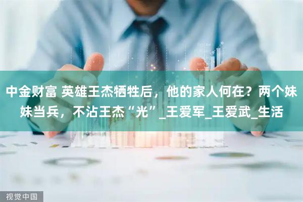 中金财富 英雄王杰牺牲后，他的家人何在？两个妹妹当兵，不沾王杰“光”_王爱军_王爱武_生活