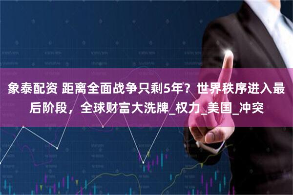 象泰配资 距离全面战争只剩5年？世界秩序进入最后阶段，全球财富大洗牌_权力_美国_冲突