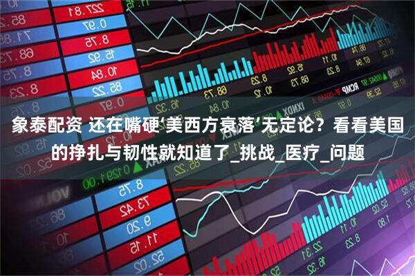 象泰配资 还在嘴硬‘美西方衰落’无定论？看看美国的挣扎与韧性就知道了_挑战_医疗_问题
