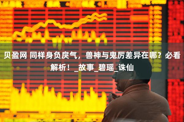 贝盈网 同样身负戾气，兽神与鬼厉差异在哪？必看解析！_故事_碧瑶_诛仙