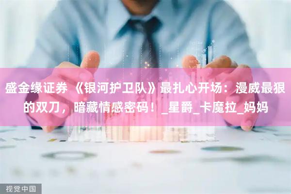 盛金缘证券 《银河护卫队》最扎心开场：漫威最狠的双刀，暗藏情感密码！_星爵_卡魔拉_妈妈