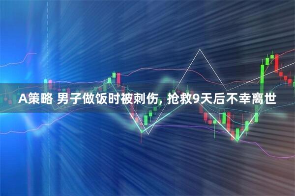 A策略 男子做饭时被刺伤, 抢救9天后不幸离世