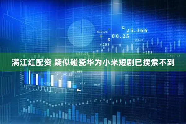 满江红配资 疑似碰瓷华为小米短剧已搜索不到
