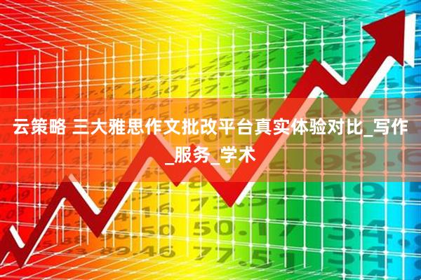 云策略 三大雅思作文批改平台真实体验对比_写作_服务_学术