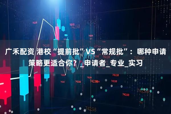 广禾配资 港校“提前批”VS“常规批”：哪种申请策略更适合你？_申请者_专业_实习