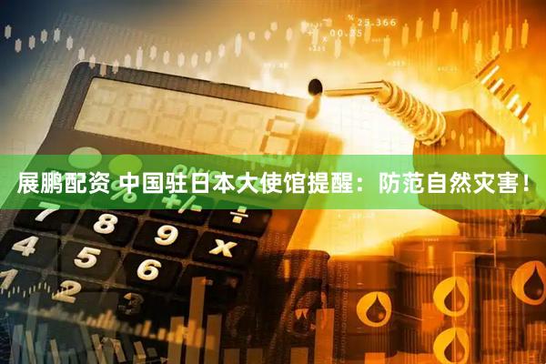 展鹏配资 中国驻日本大使馆提醒：防范自然灾害！