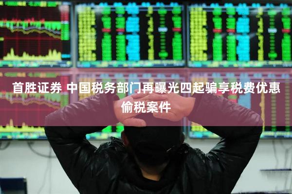 首胜证券 中国税务部门再曝光四起骗享税费优惠偷税案件
