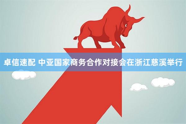 卓信速配 中亚国家商务合作对接会在浙江慈溪举行