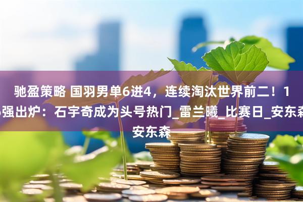 驰盈策略 国羽男单6进4，连续淘汰世界前二！16强出炉：石宇奇成为头号热门_雷兰曦_比赛日_安东森
