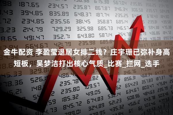 金牛配资 李盈莹退居女排二线？庄宇珊已弥补身高短板，吴梦洁打出核心气质_比赛_拦网_选手