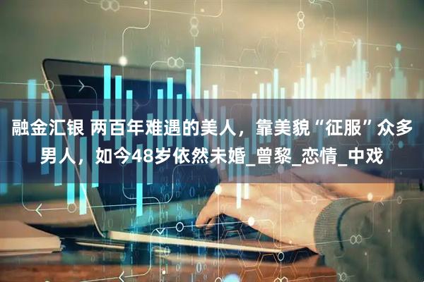融金汇银 两百年难遇的美人，靠美貌“征服”众多男人，如今48岁依然未婚_曾黎_恋情_中戏