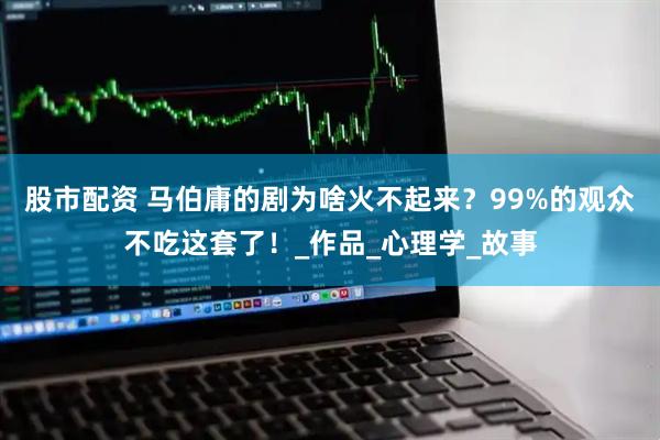 股市配资 马伯庸的剧为啥火不起来？99%的观众不吃这套了！_作品_心理学_故事