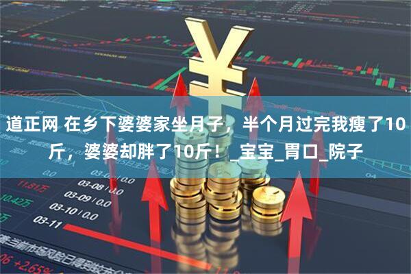 道正网 在乡下婆婆家坐月子，半个月过完我瘦了10斤，婆婆却胖了10斤！_宝宝_胃口_院子