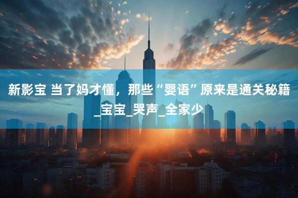 新影宝 当了妈才懂，那些“婴语”原来是通关秘籍_宝宝_哭声_全家少