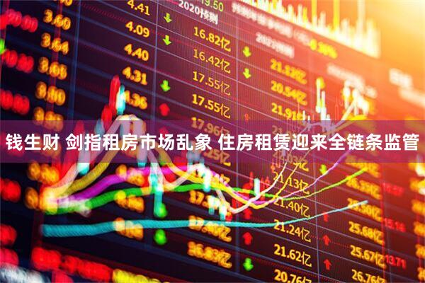 钱生财 剑指租房市场乱象 住房租赁迎来全链条监管