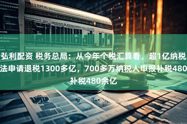 弘利配资 税务总局：从今年个税汇算看，超1亿纳税人依法申请退税1300多亿，700多万纳税人申报补税480余亿