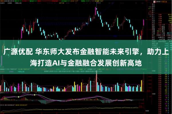 广源优配 华东师大发布金融智能未来引擎，助力上海打造AI与金融融合发展创新高地