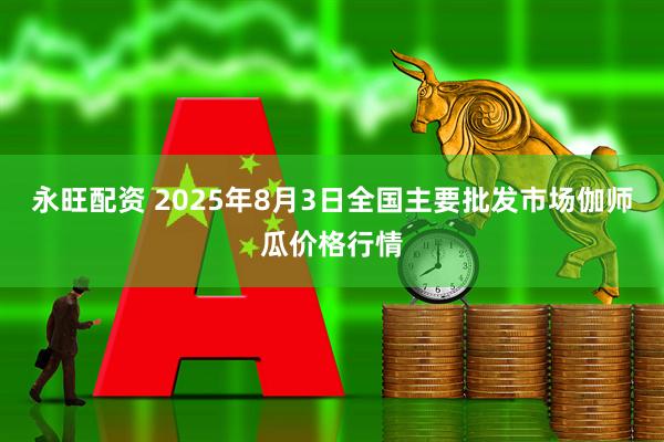永旺配资 2025年8月3日全国主要批发市场伽师瓜价格行情