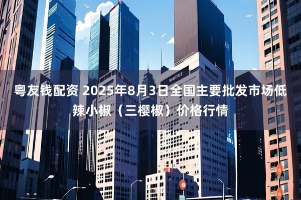 粤友钱配资 2025年8月3日全国主要批发市场低辣小椒（三樱椒）价格行情