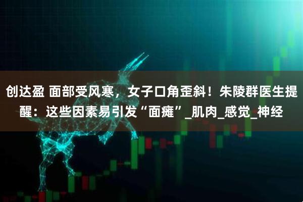 创达盈 面部受风寒，女子口角歪斜！朱陵群医生提醒：这些因素易引发“面瘫”_肌肉_感觉_神经
