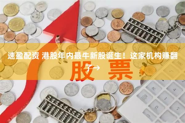 速盈配资 港股年内最牛新股诞生！这家机构赚翻了→