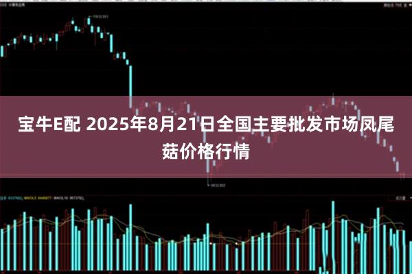 宝牛E配 2025年8月21日全国主要批发市场凤尾菇价格行情