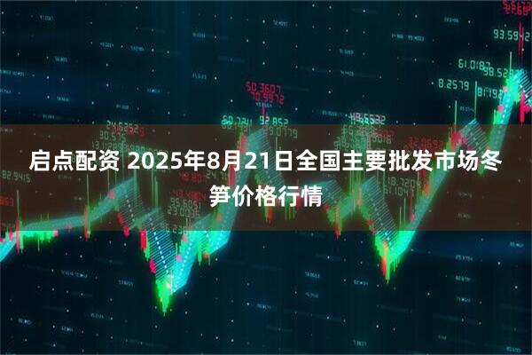 启点配资 2025年8月21日全国主要批发市场冬笋价格行情